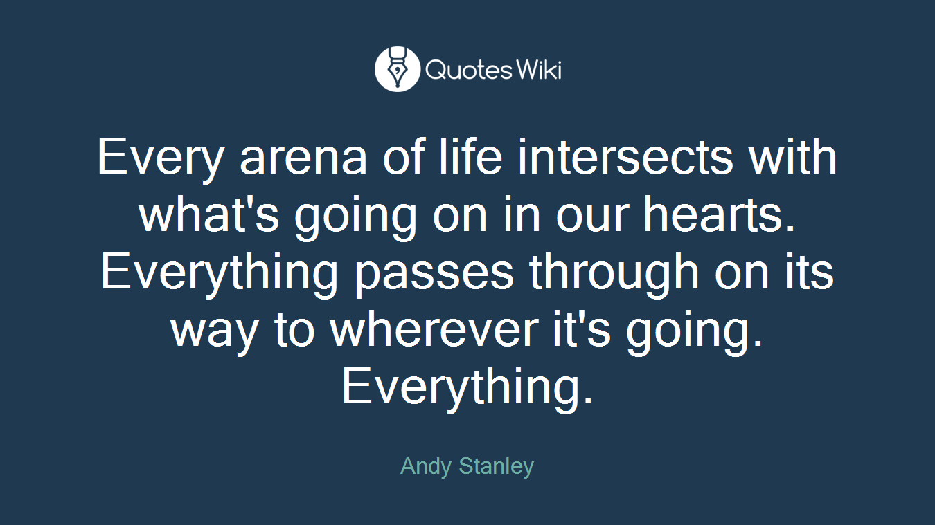 Every arena of life intersects with what's going on in our hearts. Everything passes through on its way to wherever it's going. Everything.