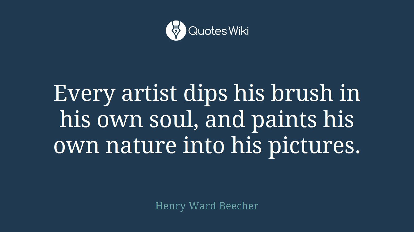 Every artist dips his brush in his own soul, and paints his own nature into his pictures.