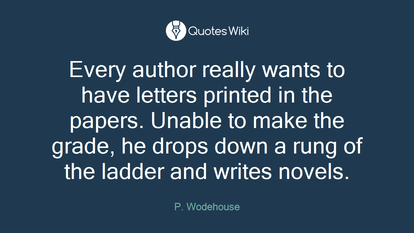 Every author really wants to have letters printed in the papers. Unable to make the grade, he drops down a rung of the ladder and writes novels.