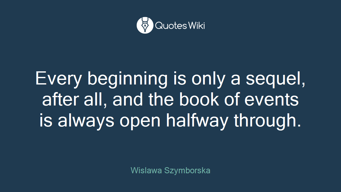 Every beginning is only a sequel, after all, and the book of events is always open halfway through.