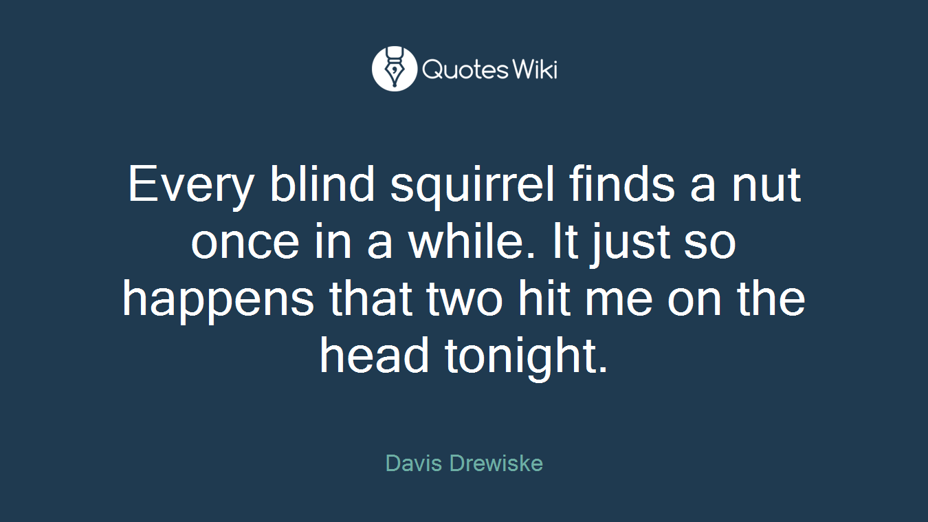 Every blind squirrel finds a nut once in a while. It just so happens that two hit me on the head tonight.