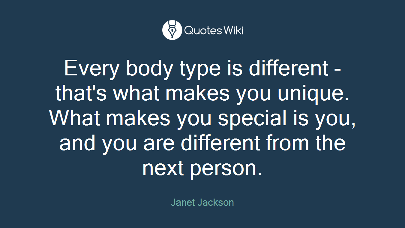 Every body type is different - that's what makes you unique. What makes you special is you, and you are different from the next person.