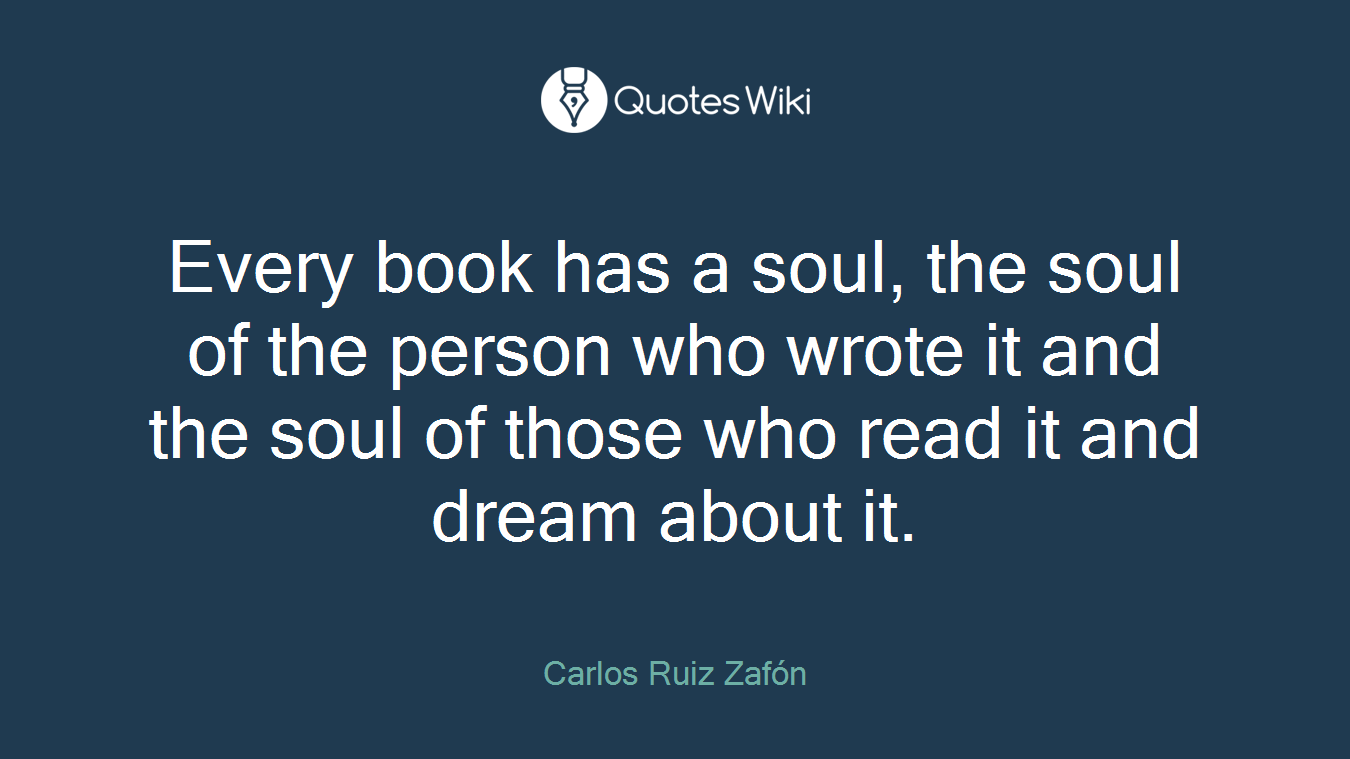 Every book has a soul, the soul of the person who wrote it and the soul of those who read it and dream about it.