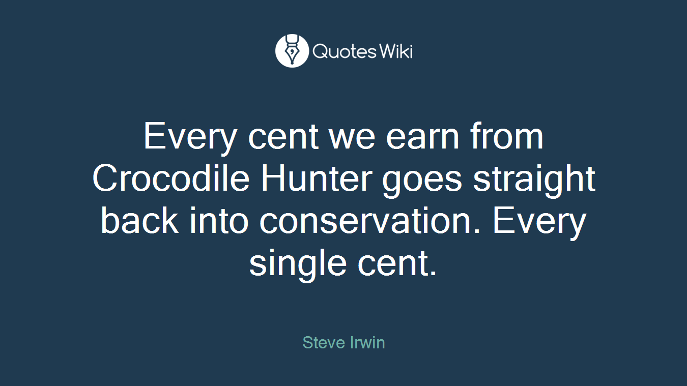 Every cent we earn from Crocodile Hunter goes straight back into conservation. Every single cent.