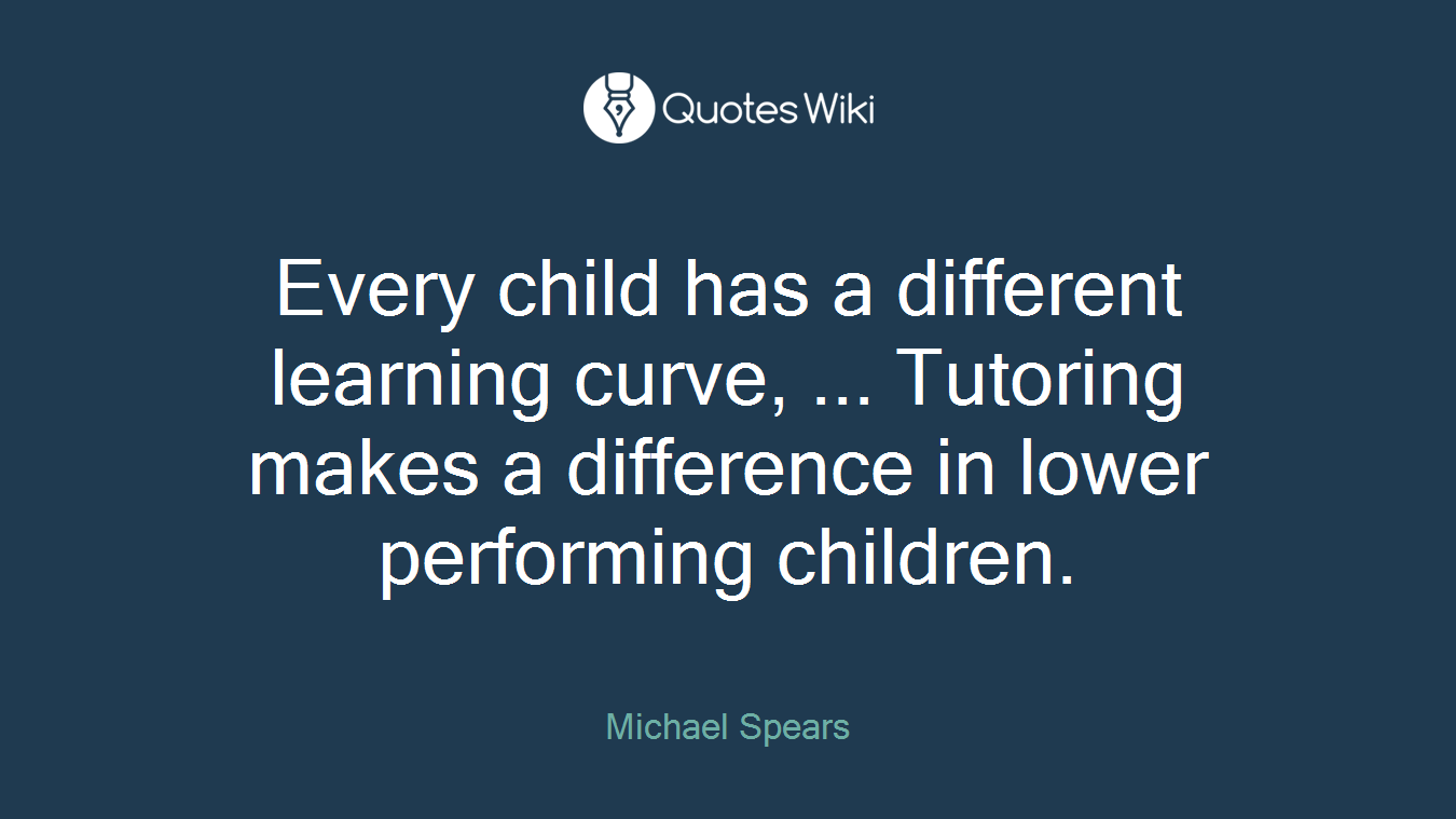 Every child has a different learning curve, ... Tutoring makes a difference in lower performing children.