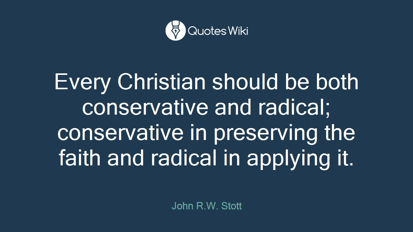 Every Christian should be both conservative and radical; conservative in preserving the faith and radical in applying it.