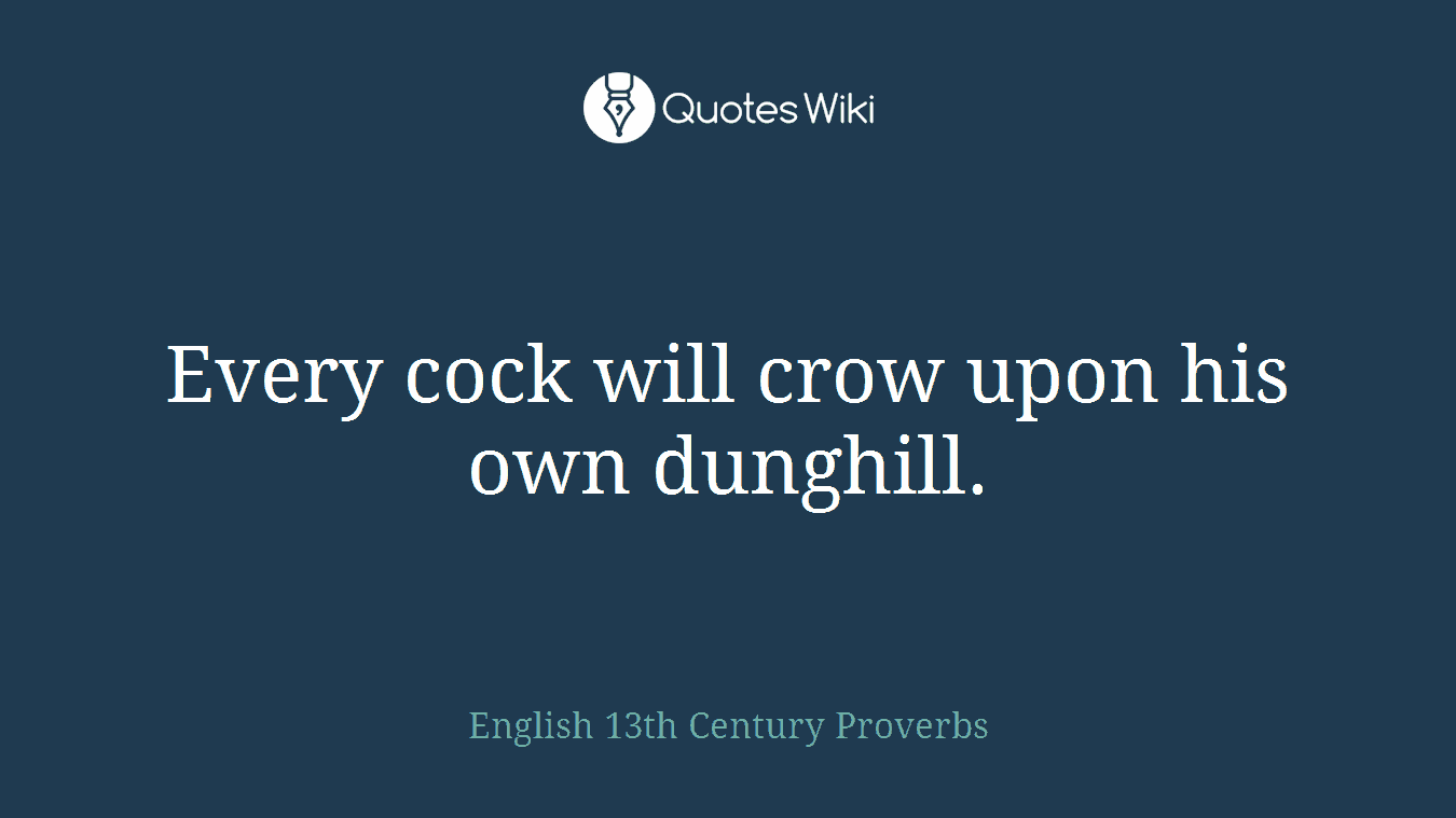 Every cock will crow upon his own dunghill.