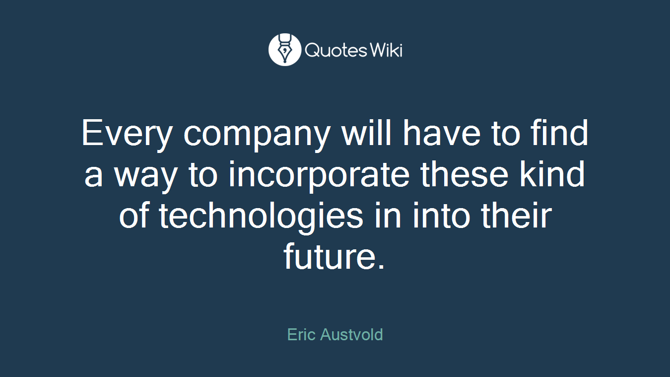 Every company will have to find a way to incorporate these kind of technologies in into their future.