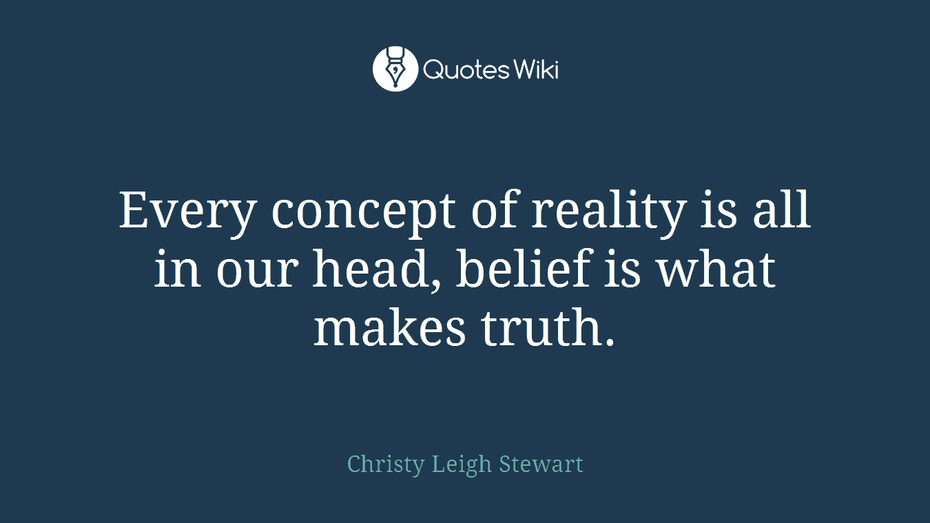 Every concept of reality is all in our head, belief is what makes truth.