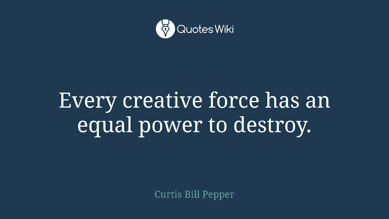 Every creative force has an equal power to destroy.