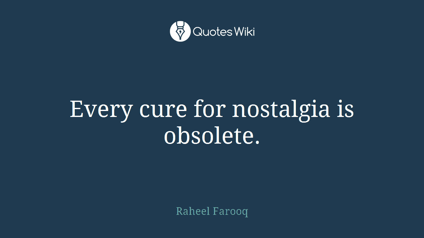 Every cure for nostalgia is obsolete.