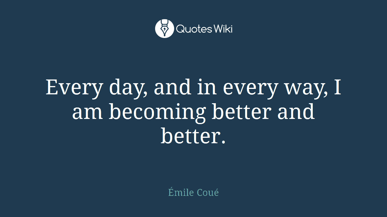 Every day, and in every way, I am becoming better and better.