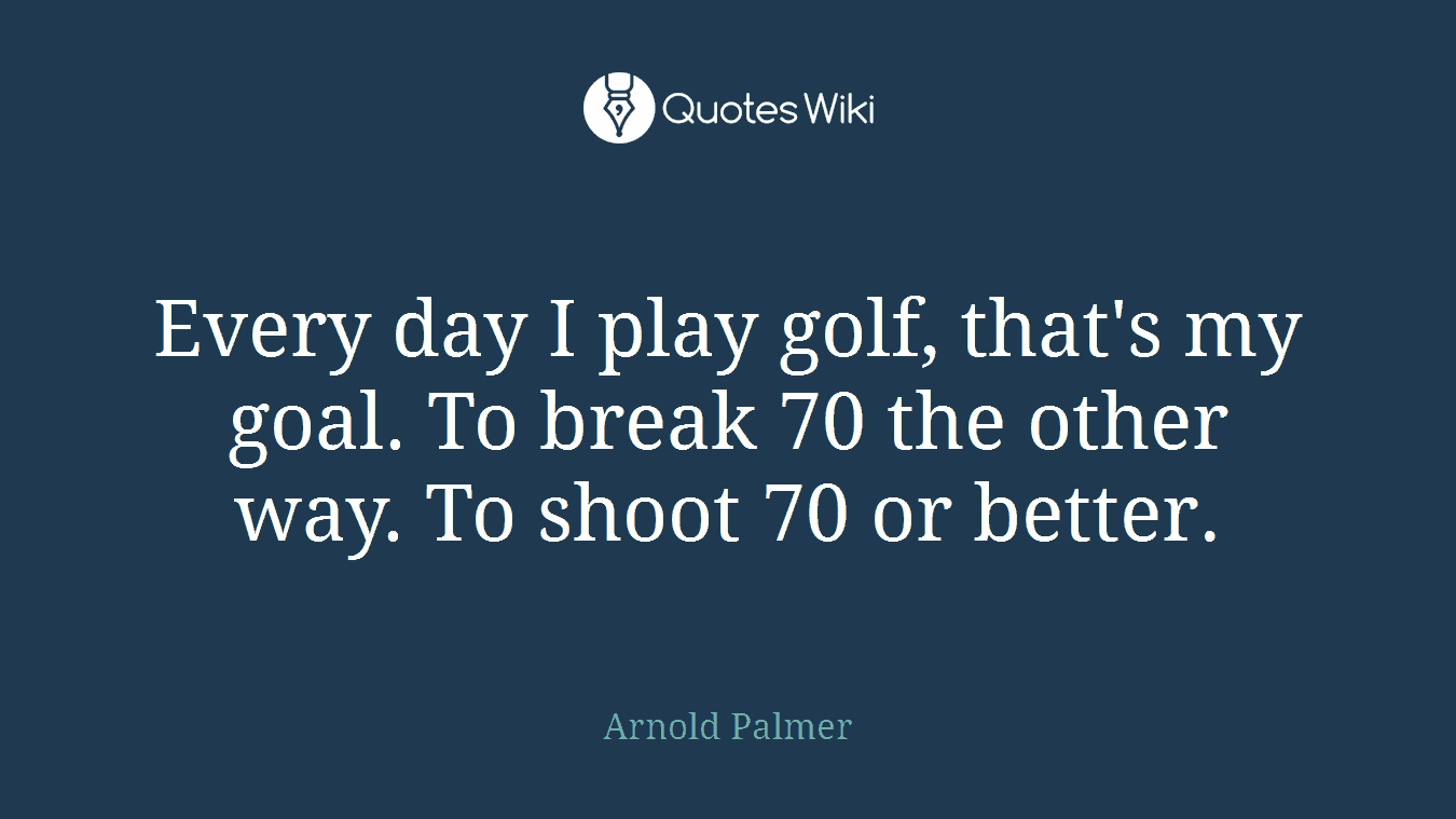 Every day I play golf, that's my goal. To break 70 the other way. To shoot 70 or better.
