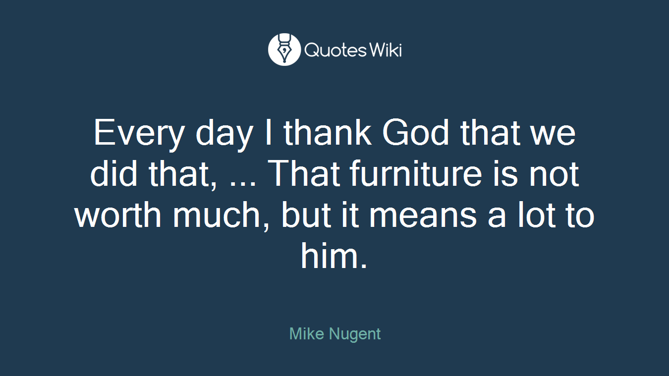 Every day I thank God that we did that, ... That furniture is not worth much, but it means a lot to him.