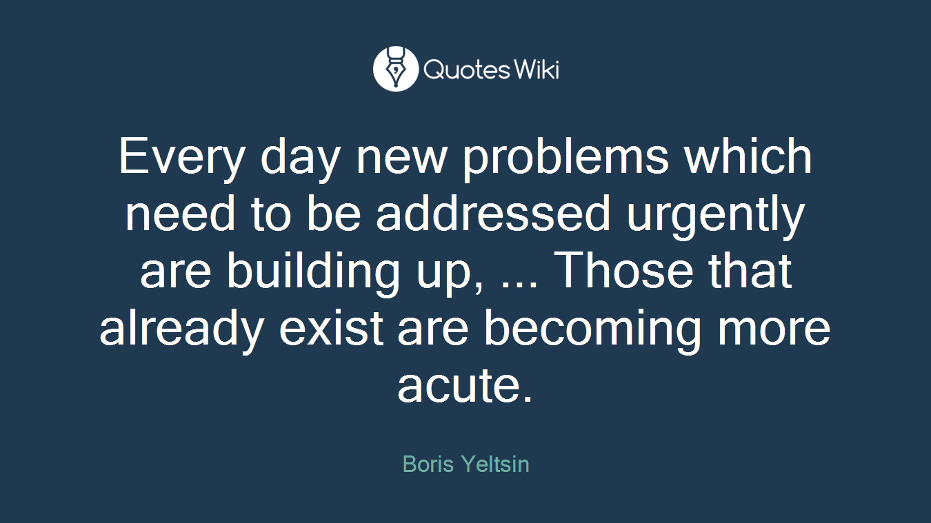 Every day new problems which need to be addressed urgently are building up, ... Those that already exist are becoming more acute.