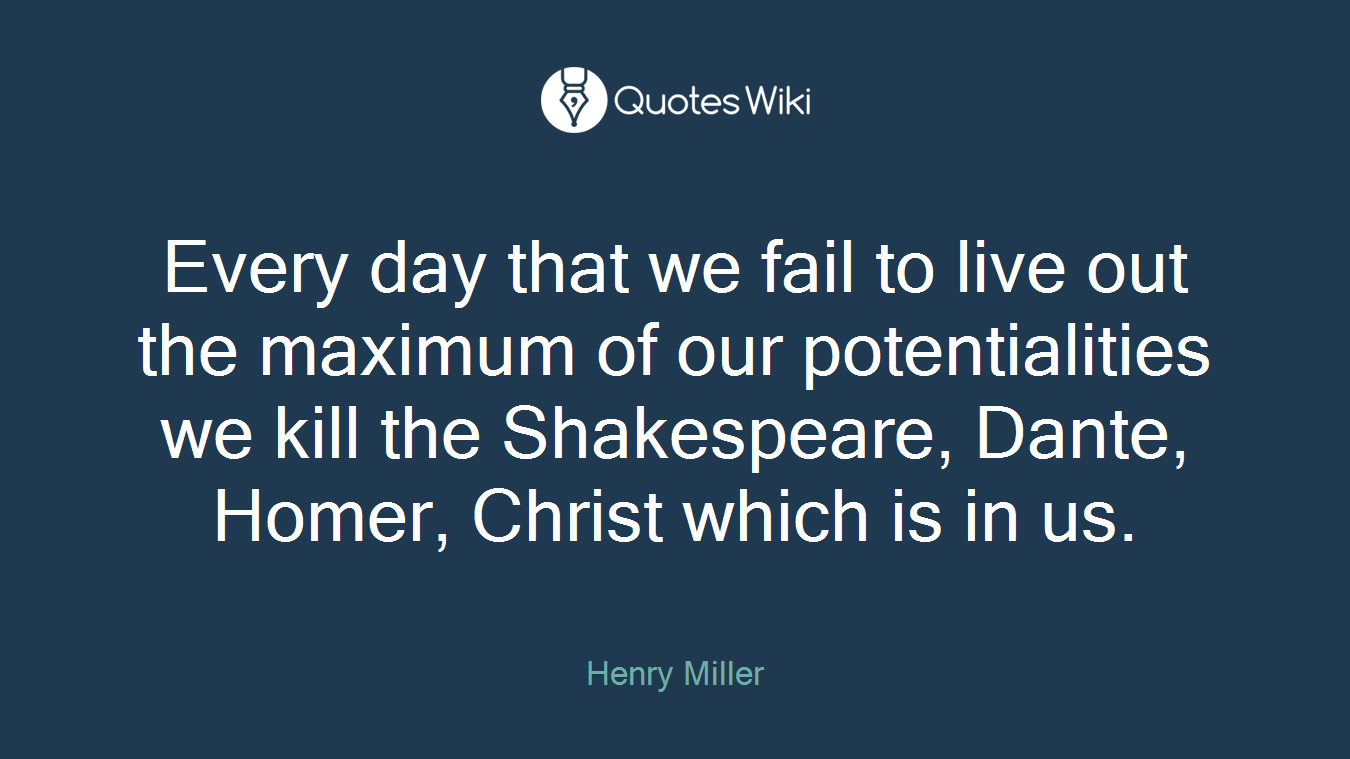 Every day that we fail to live out the maximum of our potentialities we kill the Shakespeare, Dante, Homer, Christ which is in us.