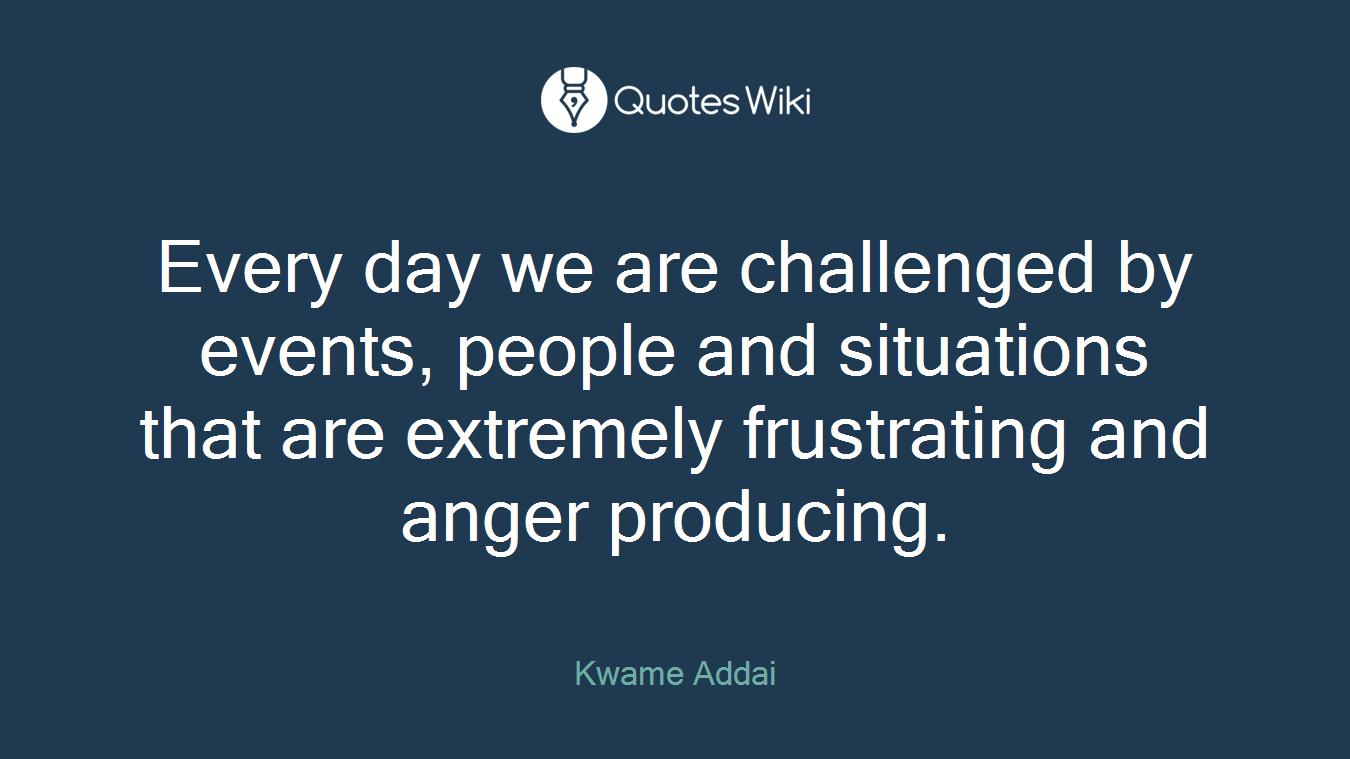 Every day we are challenged by events, people and situations that are extremely frustrating and anger producing.