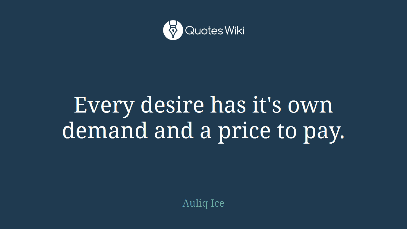 Every desire has it's own demand and a price to pay.