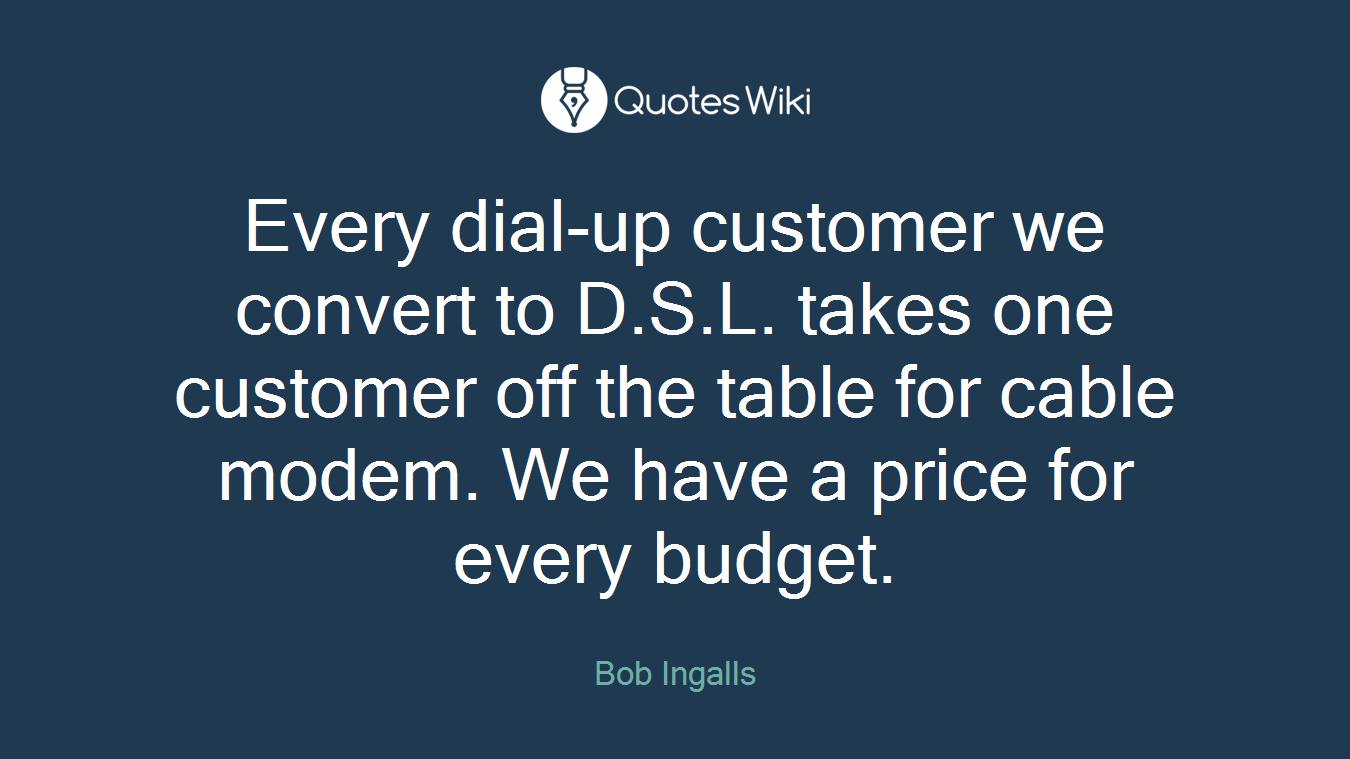 Every dial-up customer we convert to D.S.L. takes one customer off the table for cable modem. We have a price for every budget.