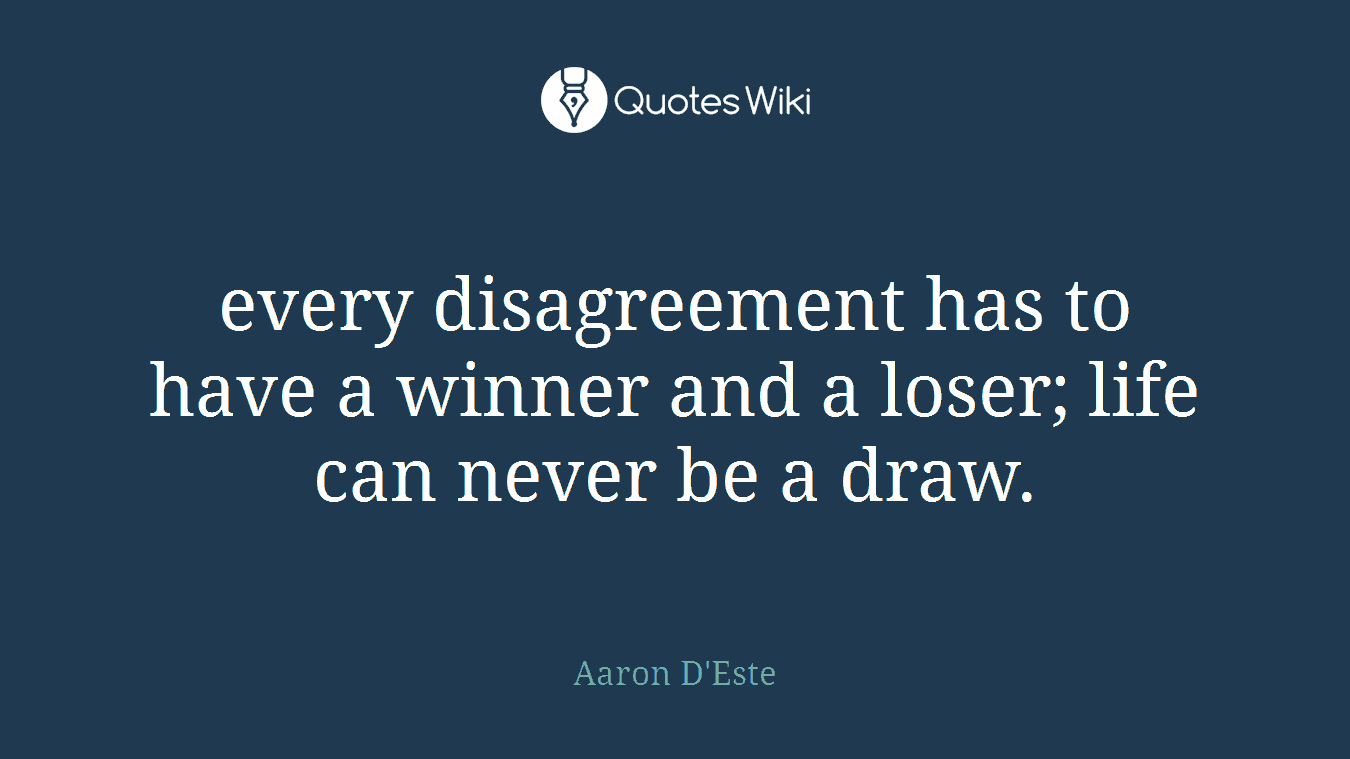 every disagreement has to have a winner and a loser; life can never be a draw.