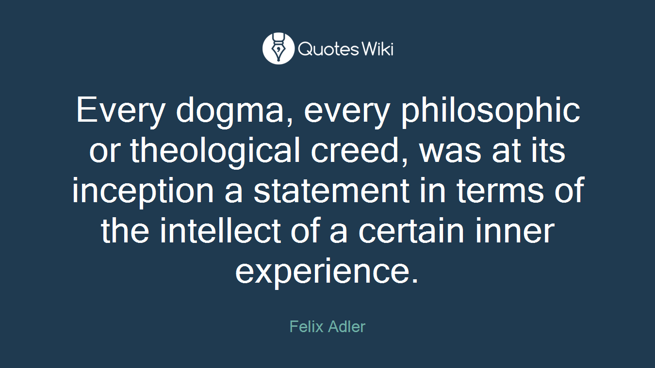Every dogma, every philosophic or theological creed, was at its inception a statement in terms of the intellect of a certain inner experience.