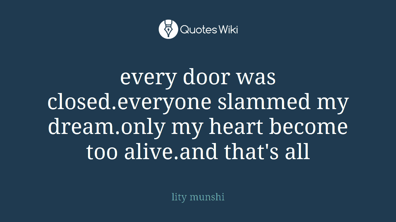 every door was closed.everyone slammed my dream.only my heart become too alive.and that's all