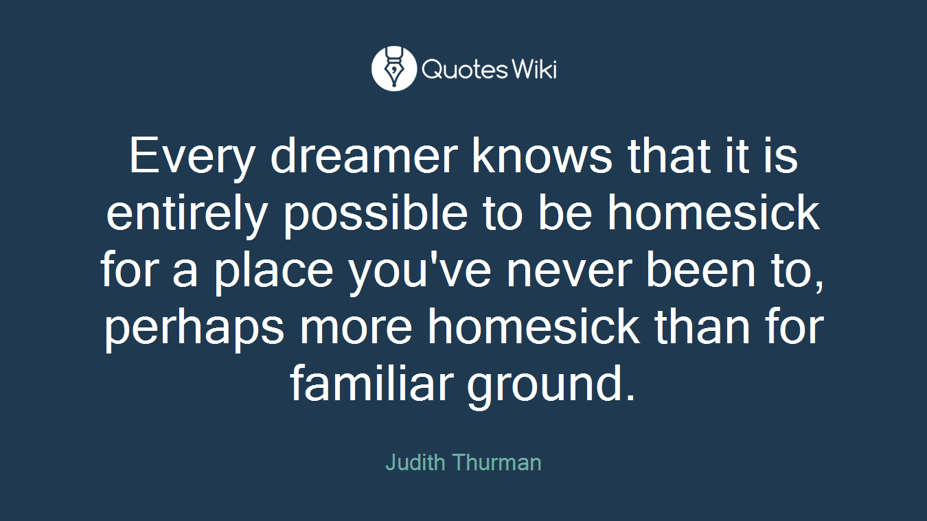 Every dreamer knows that it is entirely possible to be homesick for a place you've never been to, perhaps more homesick than for familiar ground.