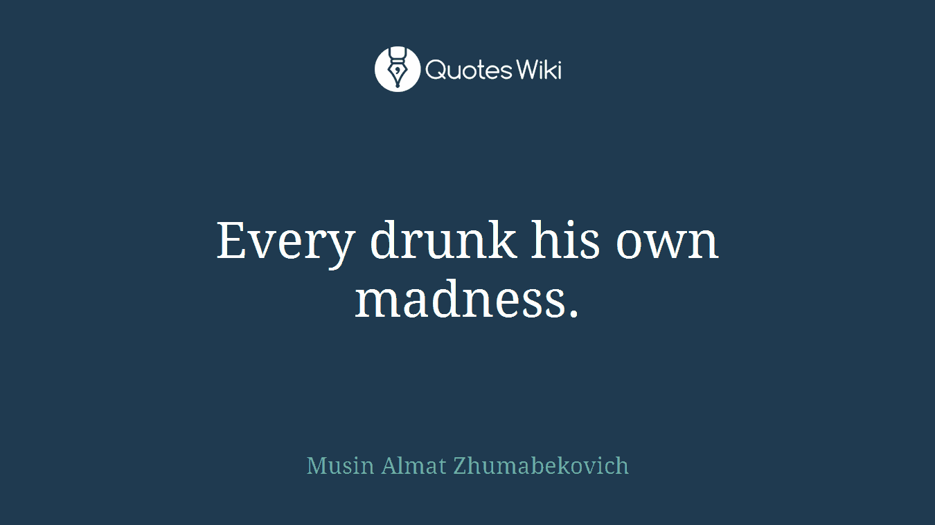 Every drunk his own madness.
