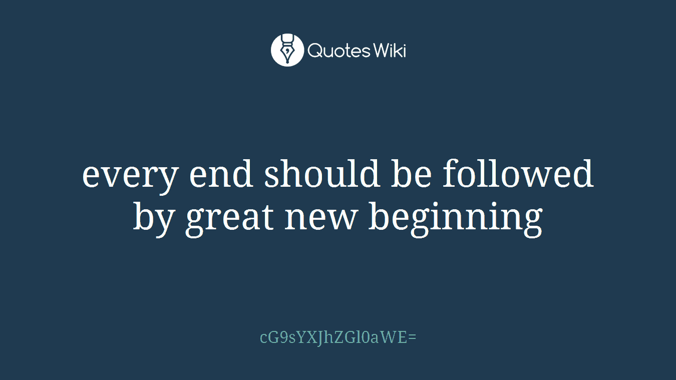 every end should be followed by great new beginning