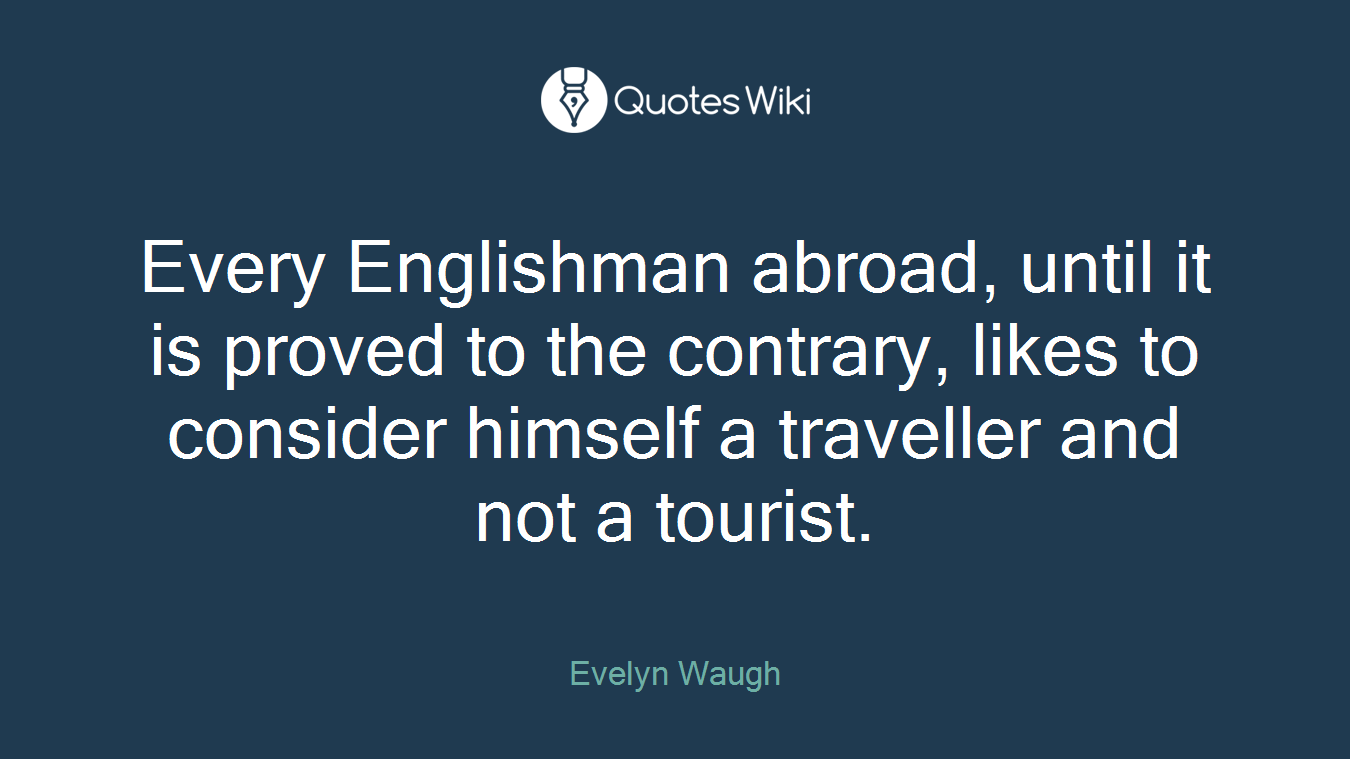 Every Englishman abroad, until it is proved to the contrary, likes to consider himself a traveller and not a tourist.
