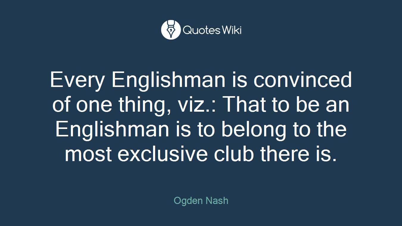 Every Englishman is convinced of one thing, viz.: That to be an Englishman is to belong to the most exclusive club there is.