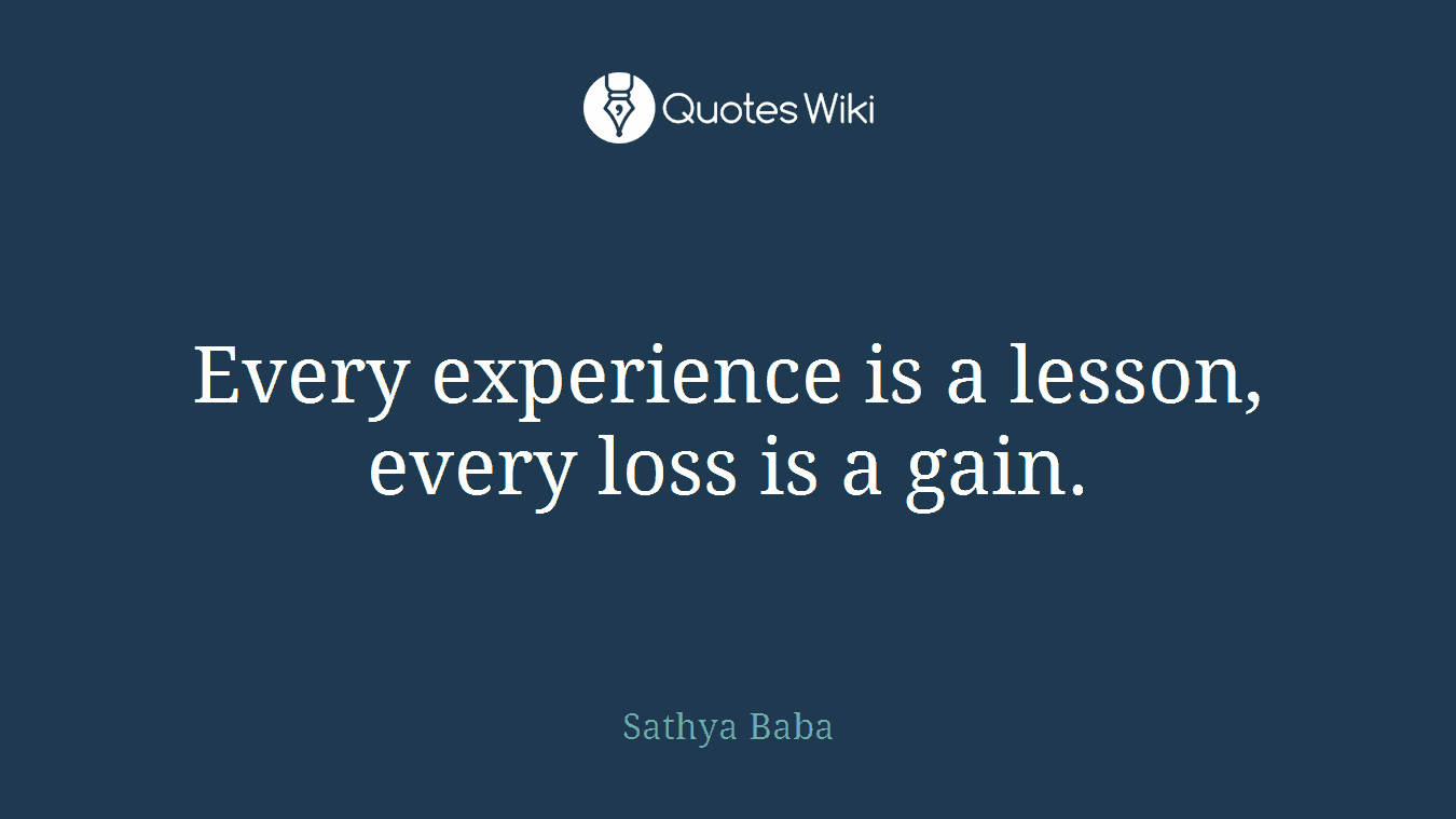 Every experience is a lesson, every loss is a gain.
