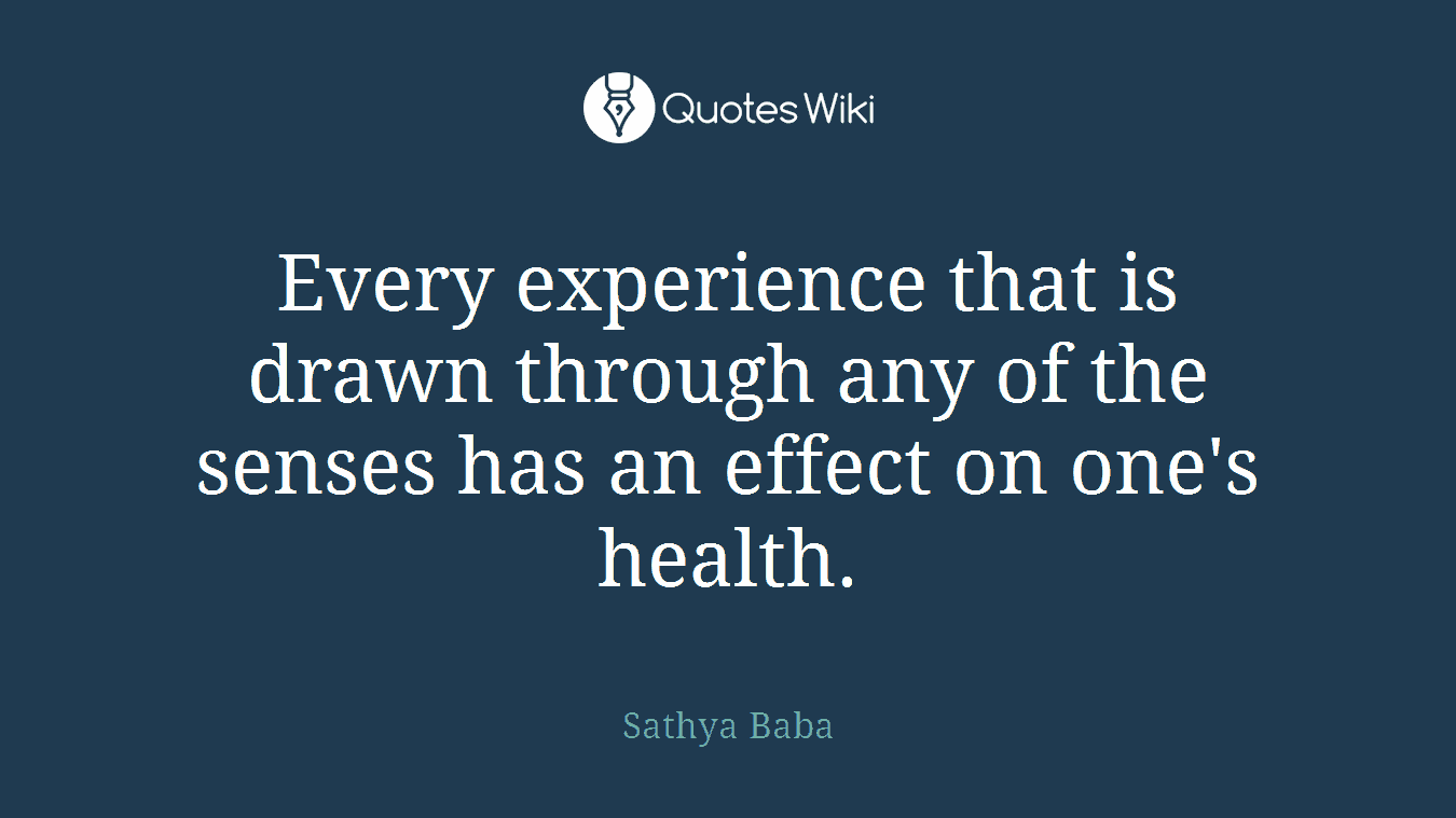 Every experience that is drawn through any of the senses has an effect on one's health.