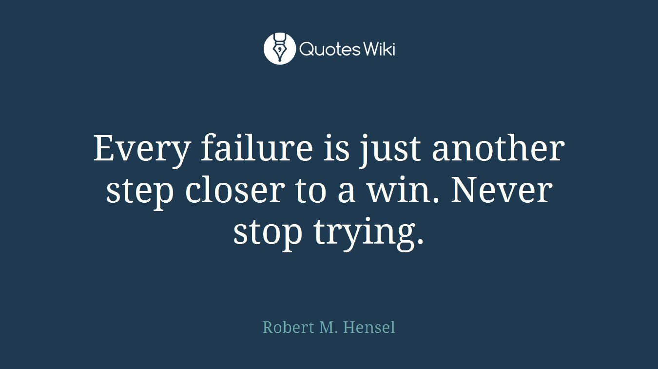 Every failure is just another step closer to a win. Never stop trying.