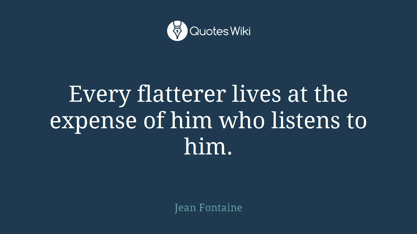 Every flatterer lives at the expense of him who listens to him.