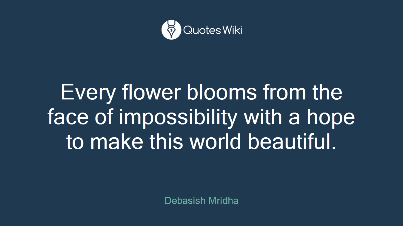 Every flower blooms from the face of impossibility with a hope to make this world beautiful.