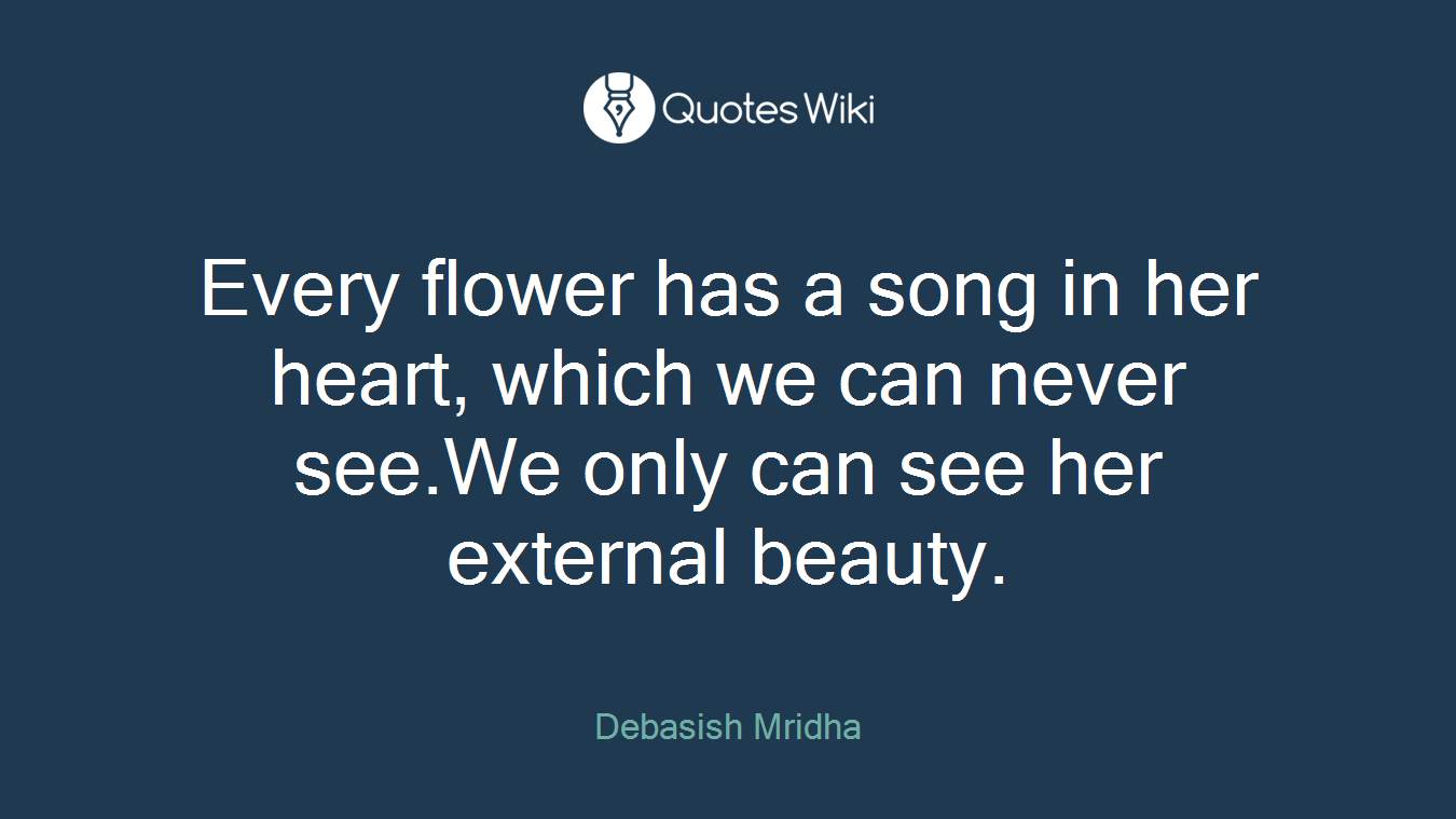 Every flower has a song in her heart, which we can never see.We only can see her external beauty.