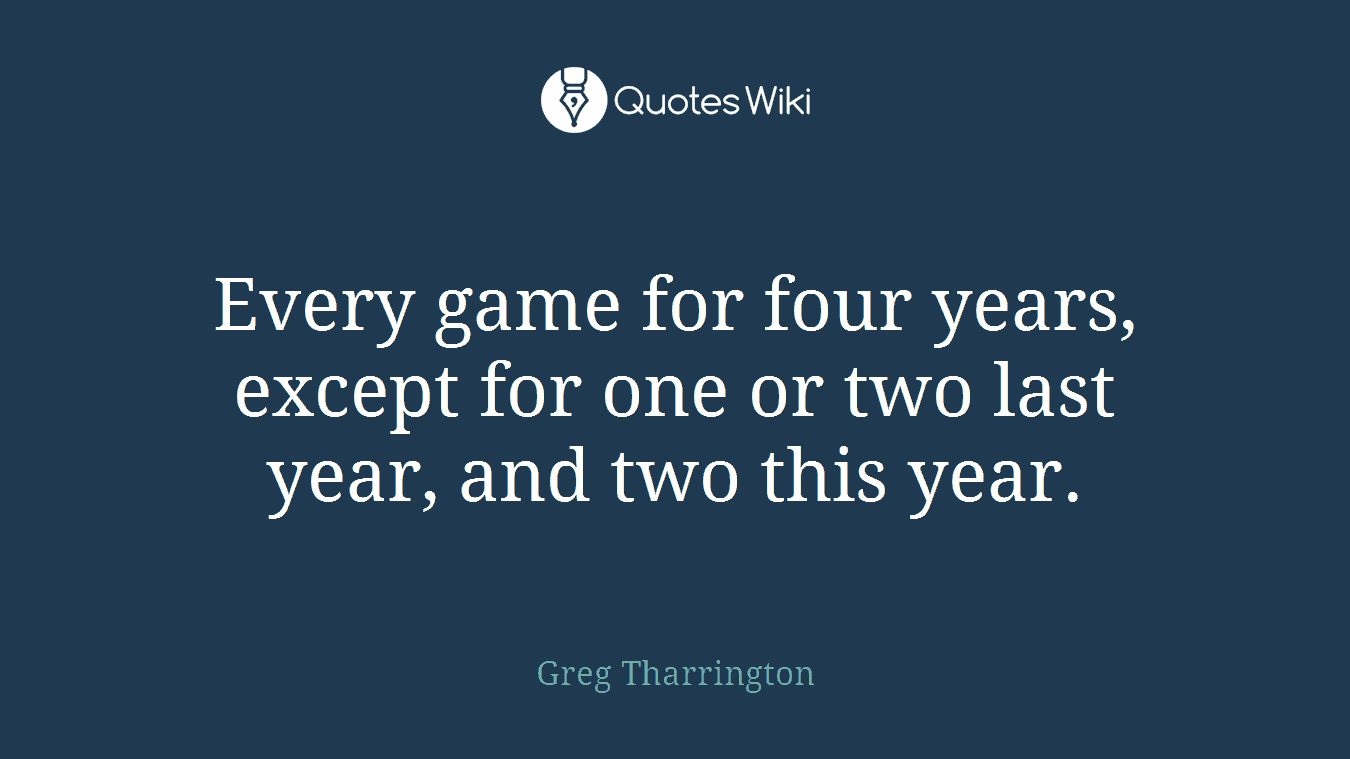 Every game for four years, except for one or two last year, and two this year.