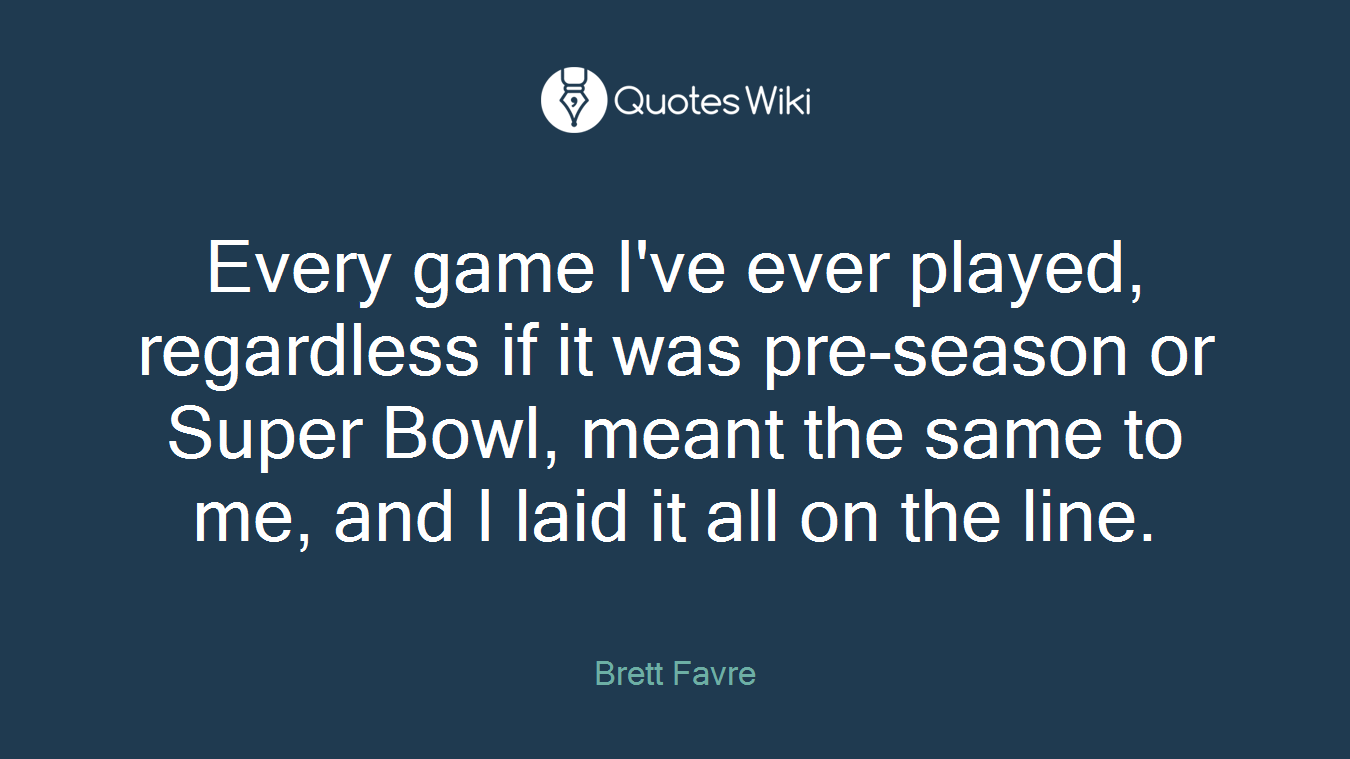 Every game I've ever played, regardless if it was pre-season or Super Bowl, meant the same to me, and I laid it all on the line.