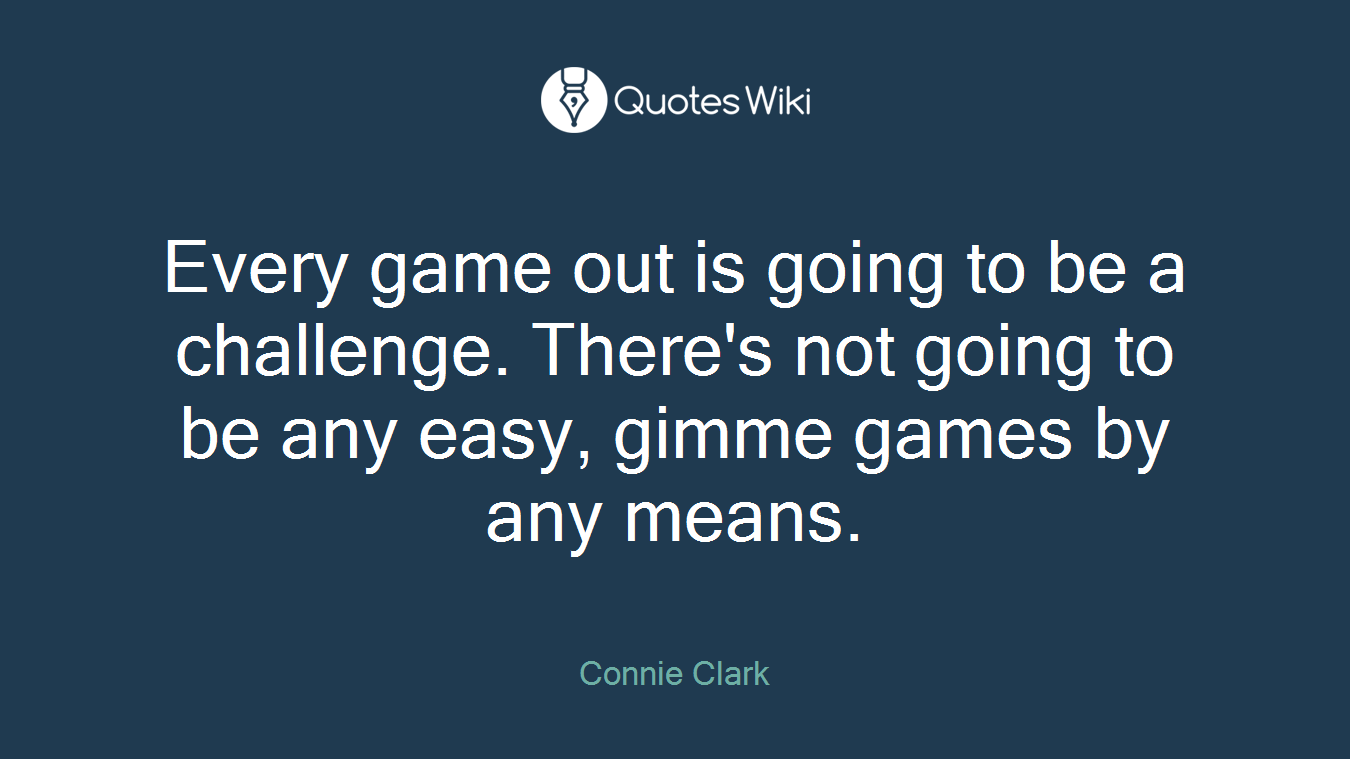 Every game out is going to be a challenge. There's not going to be any easy, gimme games by any means.