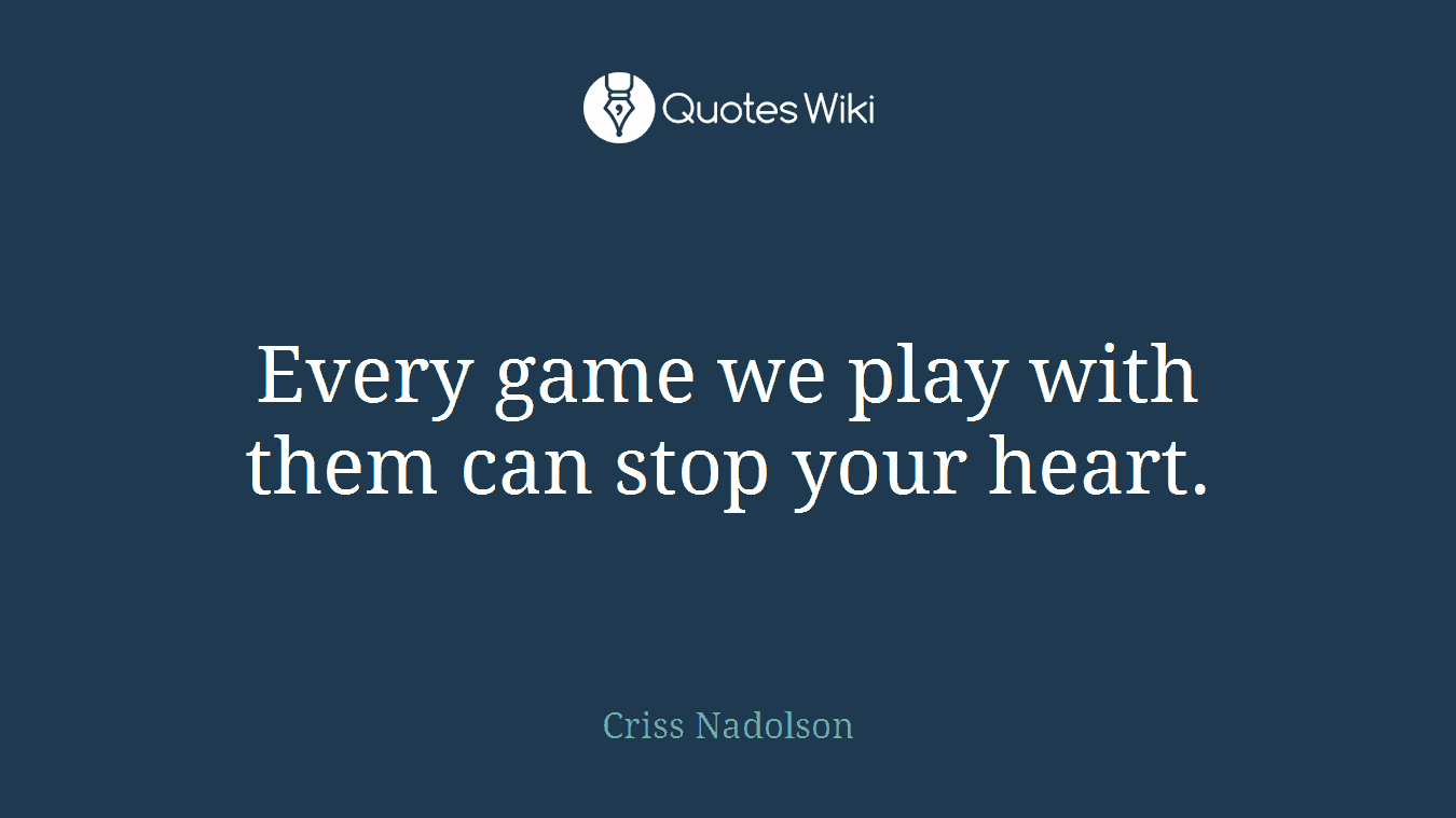 Every game we play with them can stop your heart.