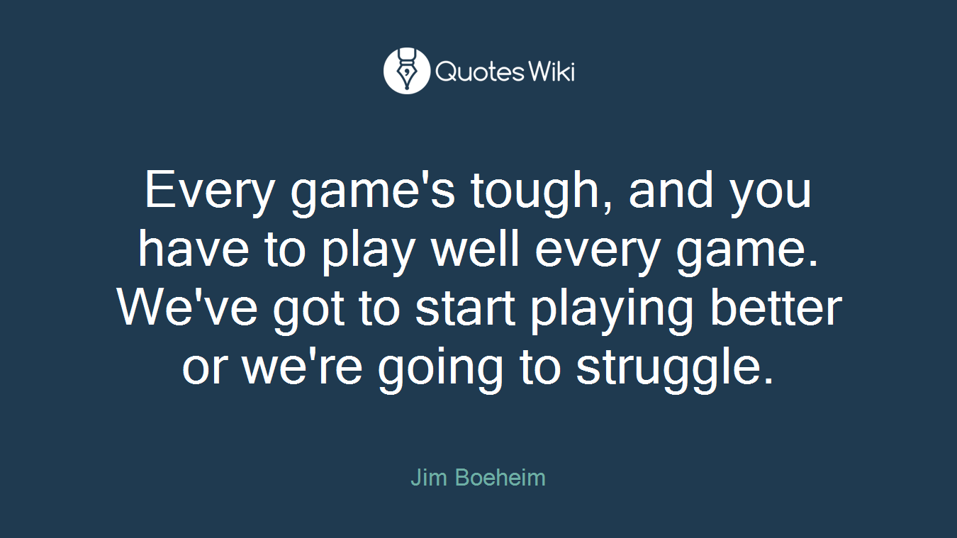 Every game's tough, and you have to play well every game. We've got to start playing better or we're going to struggle.