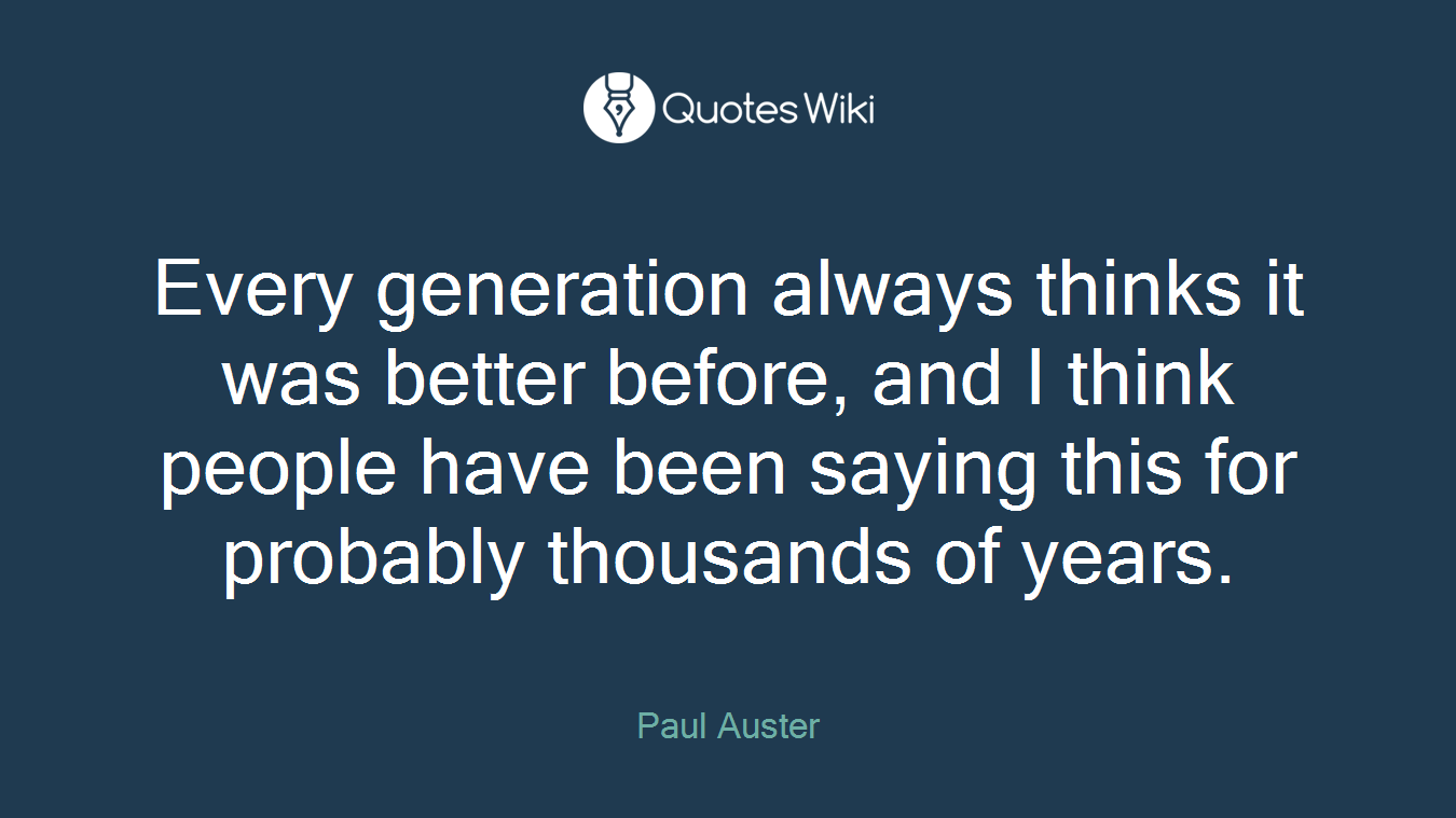Every generation always thinks it was better before, and I think people have been saying this for probably thousands of years.