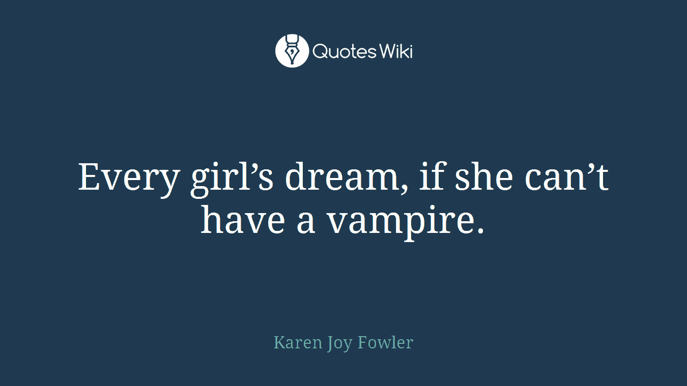 Every girl’s dream, if she can’t have a vampire.