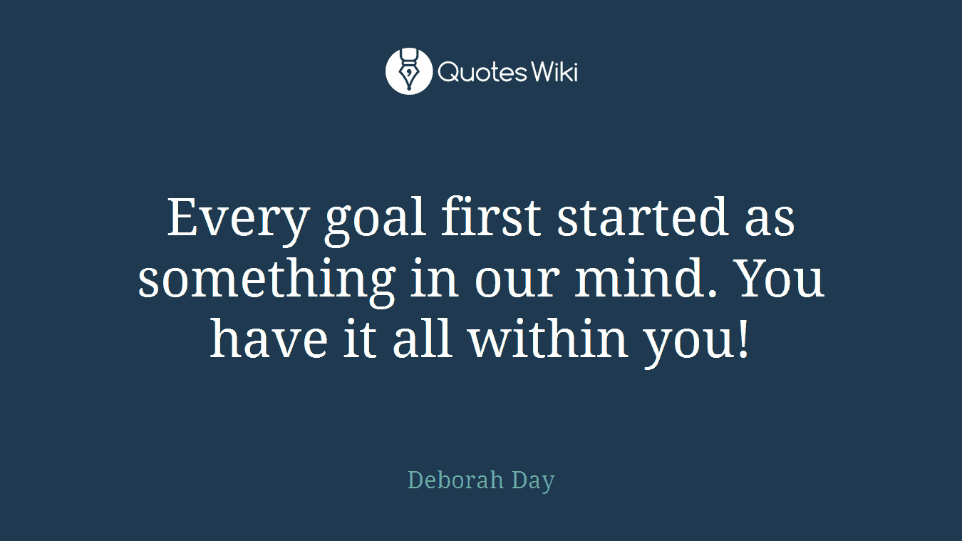 Every goal first started as something in our mind. You have it all within you!