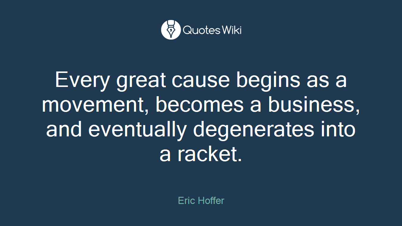 Every great cause begins as a movement, becomes a business, and eventually degenerates into a racket.