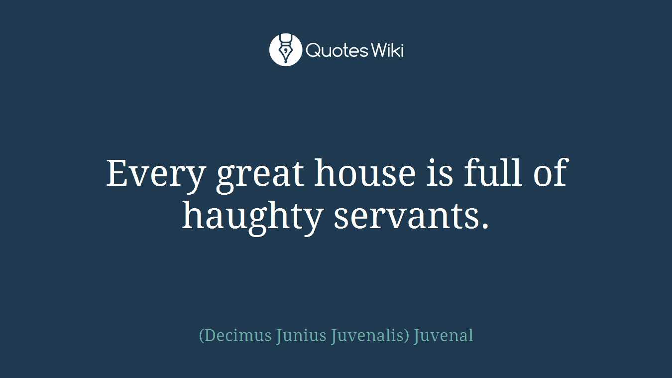 Every great house is full of haughty servants.