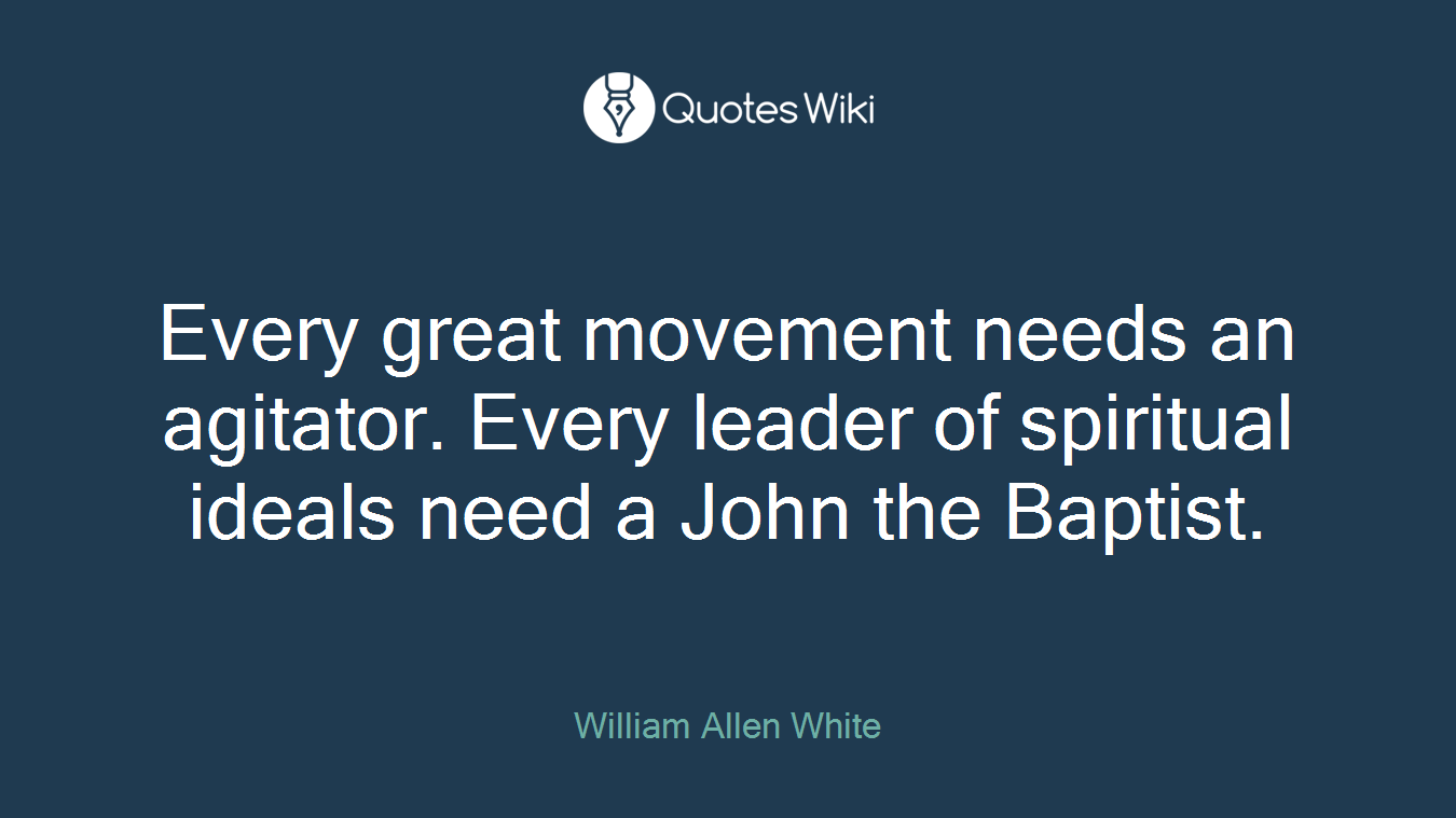 Every great movement needs an agitator. Every leader of spiritual ideals need a John the Baptist.