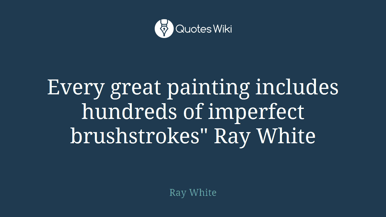 Every great painting includes hundreds of imperfect brushstrokes" Ray White