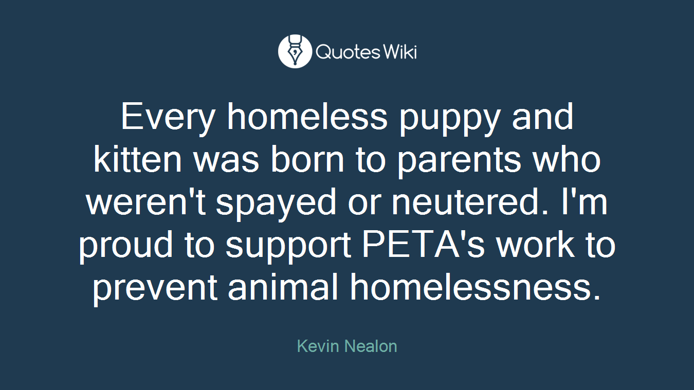 Every homeless puppy and kitten was born to parents who weren't spayed or neutered. I'm proud to support PETA's work to prevent animal homelessness.